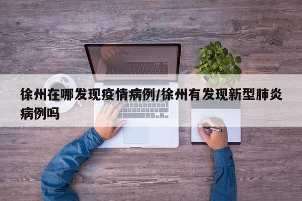 徐州在哪发现疫情病例/徐州有发现新型肺炎病例吗