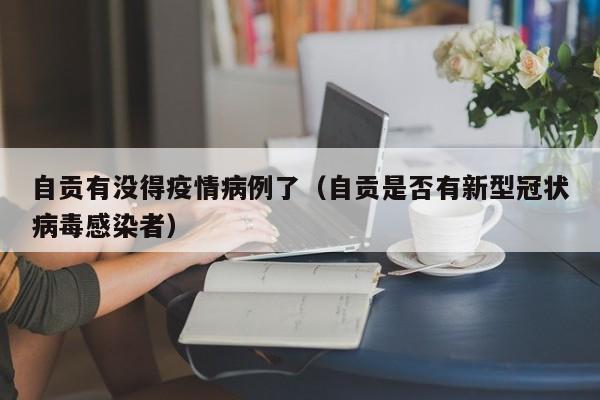 自贡有没得疫情病例了(自贡是否有新型冠状病毒感染者)