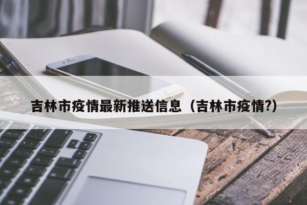 吉林市疫情最新推送信息(吉林市疫情?)