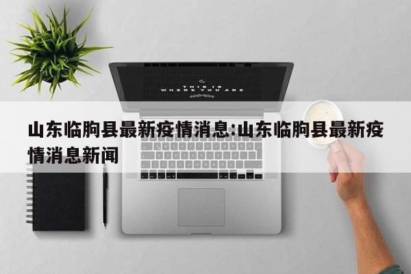 山东临朐县最新疫情消息:山东临朐县最新疫情消息新闻