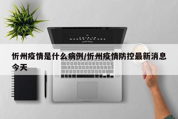 忻州疫情是什么病例/忻州疫情防控最新消息今天