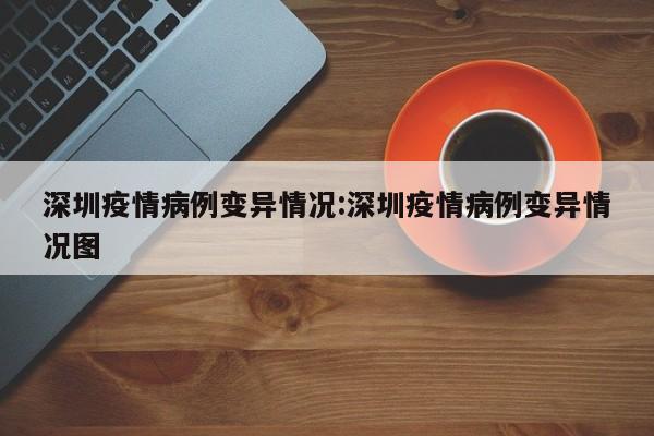 深圳疫情病例变异情况:深圳疫情病例变异情况图