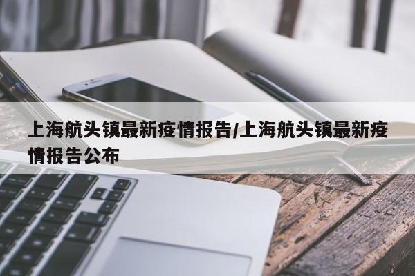 上海航头镇最新疫情报告/上海航头镇最新疫情报告公布