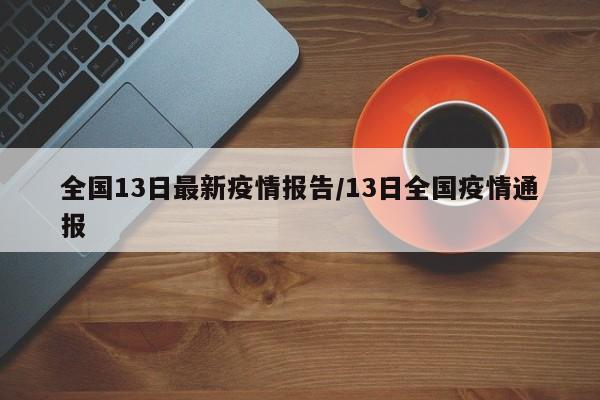 全国13日最新疫情报告/13日全国疫情通报