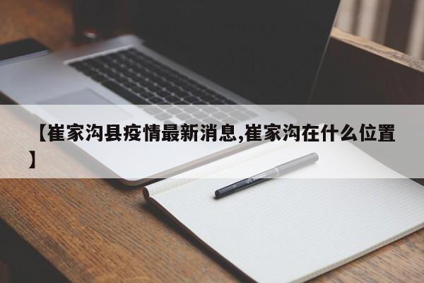 【崔家沟县疫情最新消息,崔家沟在什么位置】