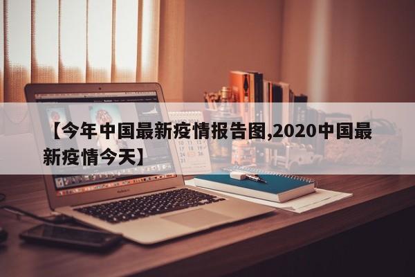 【今年中国最新疫情报告图,2020中国最新疫情今天】