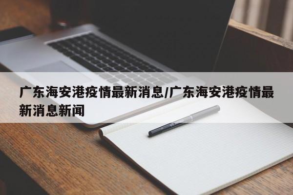 广东海安港疫情最新消息/广东海安港疫情最新消息新闻