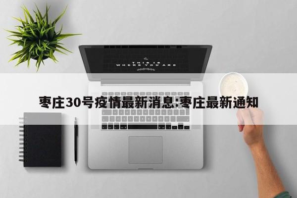 枣庄30号疫情最新消息:枣庄最新通知