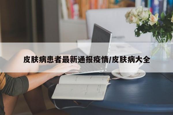皮肤病患者最新通报疫情/皮肤病大全