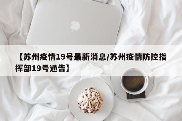 【苏州疫情19号最新消息/苏州疫情防控指挥部19号通告】