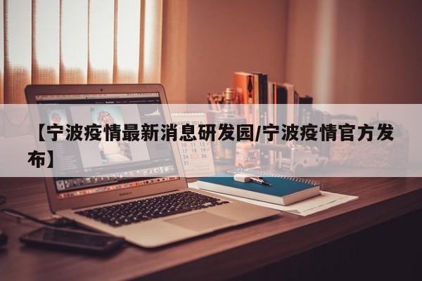 【宁波疫情最新消息研发园/宁波疫情官方发布】