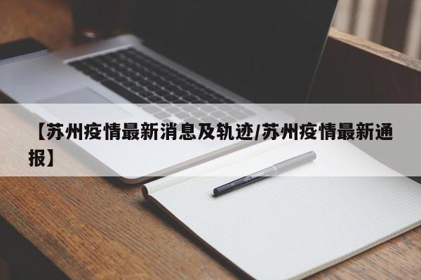 【苏州疫情最新消息及轨迹/苏州疫情最新通报】