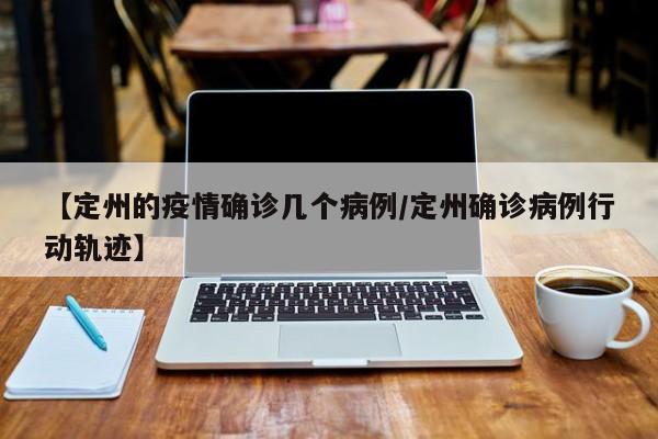 【定州的疫情确诊几个病例/定州确诊病例行动轨迹】