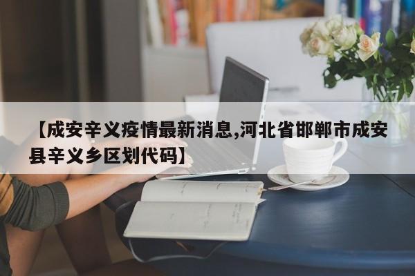 【成安辛义疫情最新消息,河北省邯郸市成安县辛义乡区划代码】